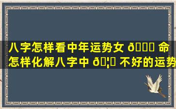 八字怎样看中年运势女 🐘 命（怎样化解八字中 🦟 不好的运势）